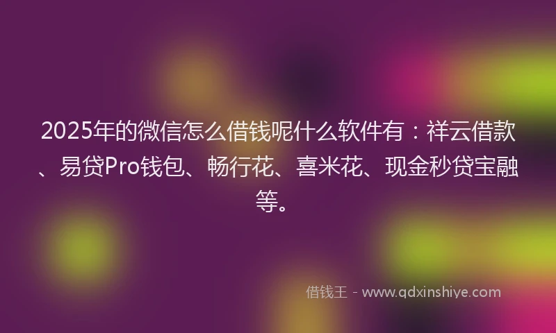 2025年的微信怎么借钱呢什么软件有：祥云借款、易贷Pro钱包、畅行花、喜米花、现金秒贷宝融等。