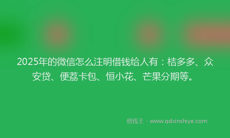 2025年的微信怎么注明借钱给人有：桔多多、众安贷、便荔卡包、恒小花、芒果分期等。