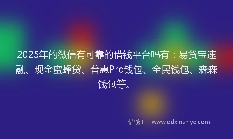 2025年的微信有可靠的借钱平台吗有：易贷宝速融、现金蜜蜂贷、普惠Pro钱包、全民钱包、森森钱包等。