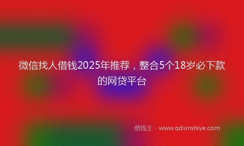 微信找人借钱2025年推荐，整合5个18岁必下款的网贷平台