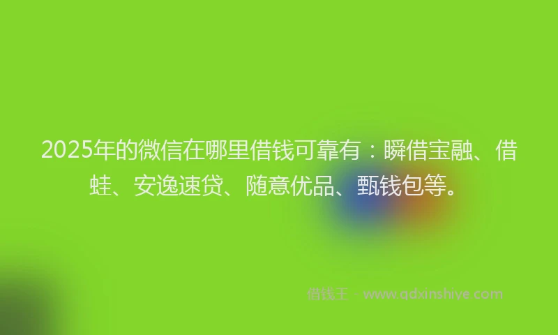 2025年的微信在哪里借钱可靠有：瞬借宝融、借蛙、安逸速贷、随意优品、甄钱包等。