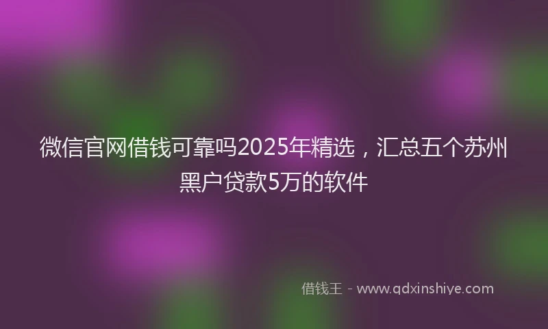 微信官网借钱可靠吗2025年精选，汇总五个苏州黑户贷款5万的软件
