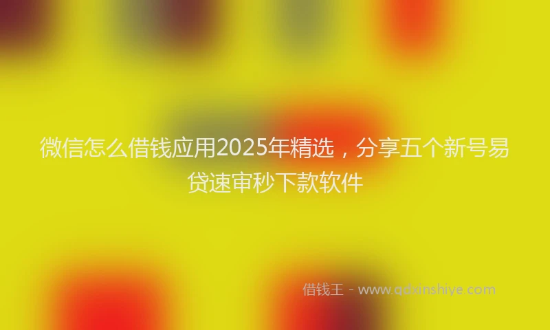 微信怎么借钱应用2025年精选，分享五个新号易贷速审秒下款软件