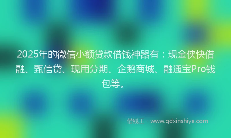 2025年的微信小额贷款借钱神器有：现金侠快借融、甄信贷、现用分期、企鹅商城、融通宝Pro钱包等。