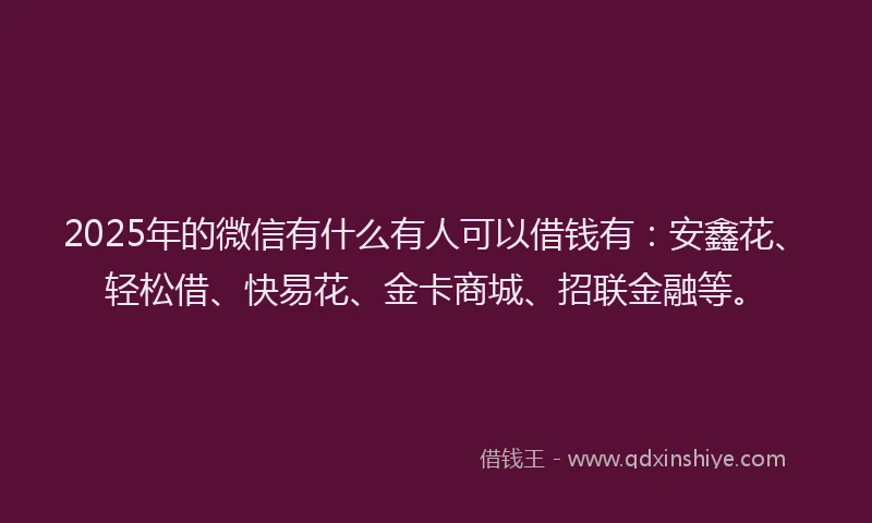 2025年的微信有什么有人可以借钱有：安鑫花、轻松借、快易花、金卡商城、招联金融等。