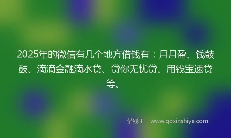 2025年的微信有几个地方借钱有：月月盈、钱鼓鼓、滴滴金融滴水贷、贷你无忧贷、用钱宝速贷等。