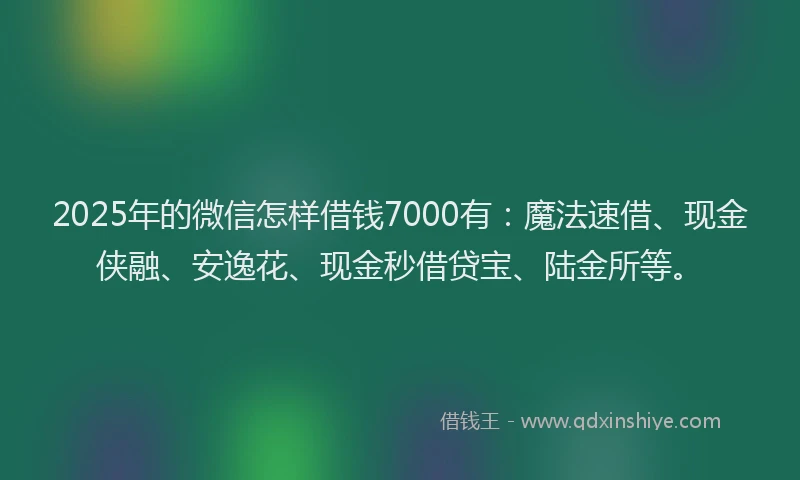 2025年的微信怎样借钱7000有：魔法速借、现金侠融、安逸花、现金秒借贷宝、陆金所等。