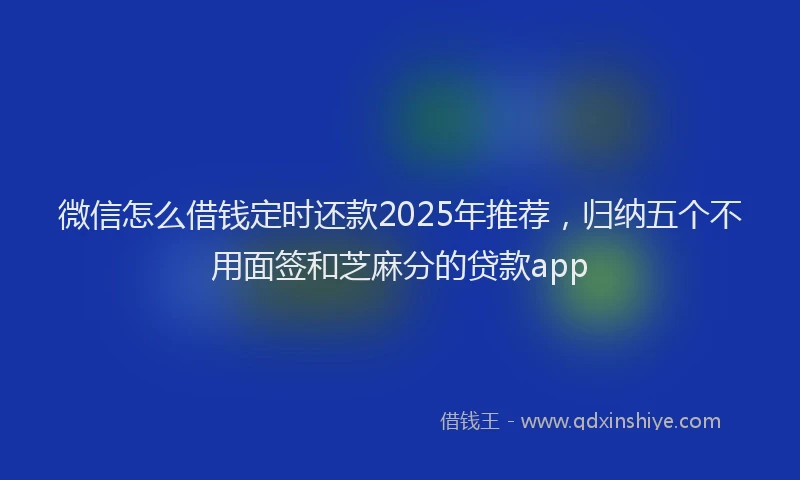 微信怎么借钱定时还款2025年推荐，归纳五个不用面签和芝麻分的贷款app