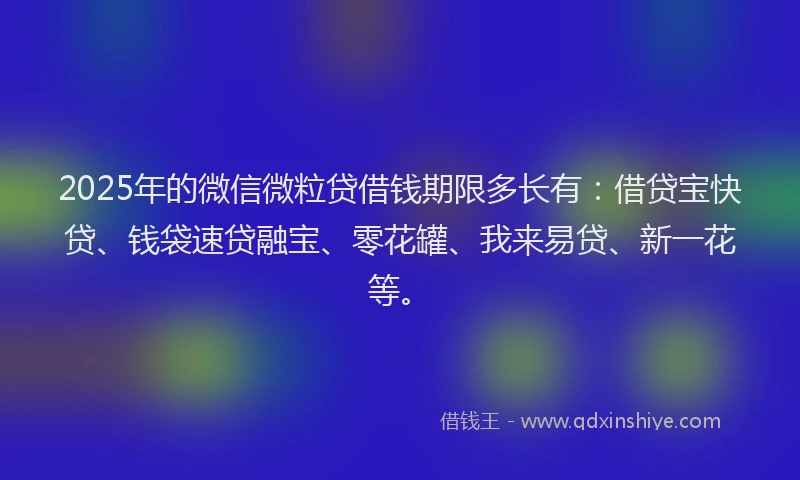 2025年的微信微粒贷借钱期限多长有：借贷宝快贷、钱袋速贷融宝、零花罐、我来易贷、新一花等。