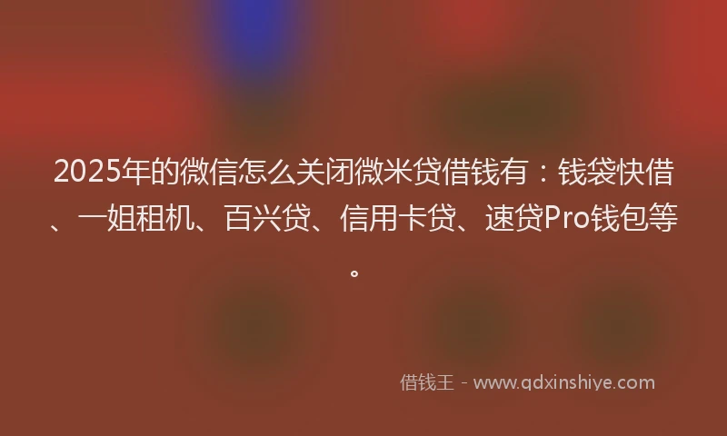 2025年的微信怎么关闭微米贷借钱有：钱袋快借、一姐租机、百兴贷、信用卡贷、速贷Pro钱包等。