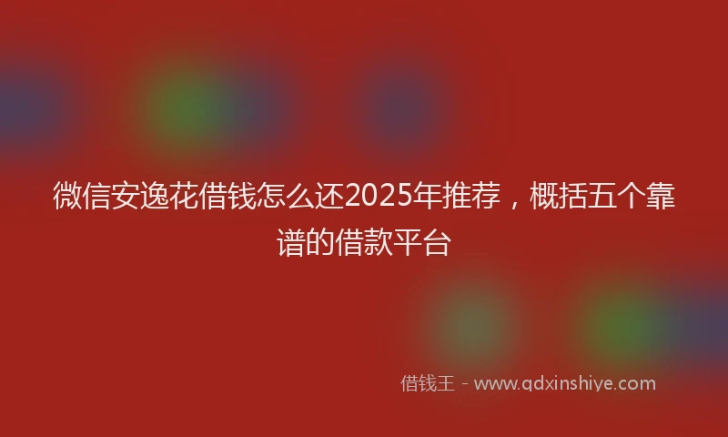 微信安逸花借钱怎么还2025年推荐，概括五个靠谱的借款平台