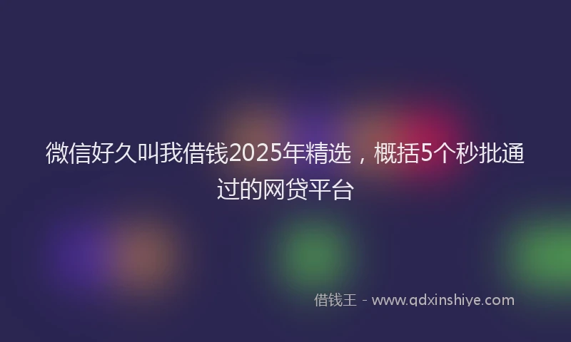 微信好久叫我借钱2025年精选，概括5个秒批通过的网贷平台