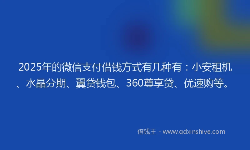 2025年的微信支付借钱方式有几种有：小安租机、水晶分期、翼贷钱包、360尊享贷、优速购等。