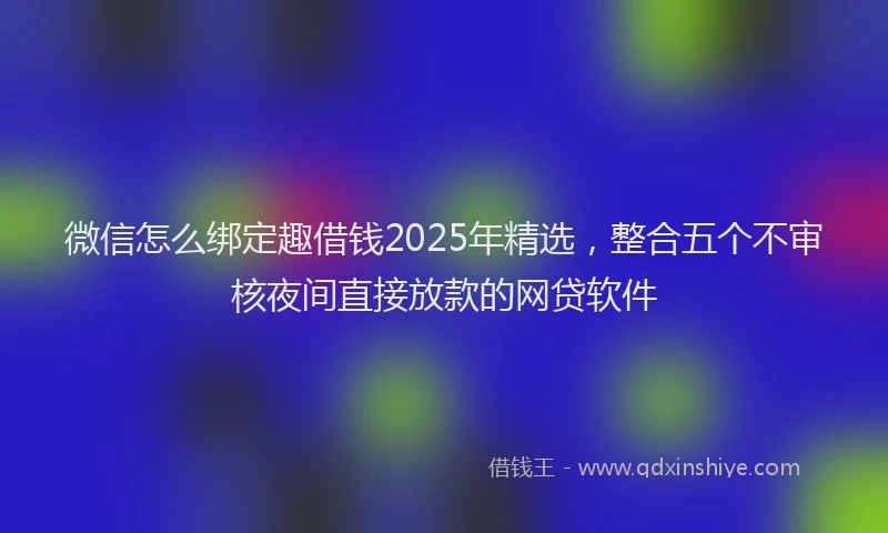 微信怎么绑定趣借钱2025年精选，整合五个不审核夜间直接放款的网贷软件