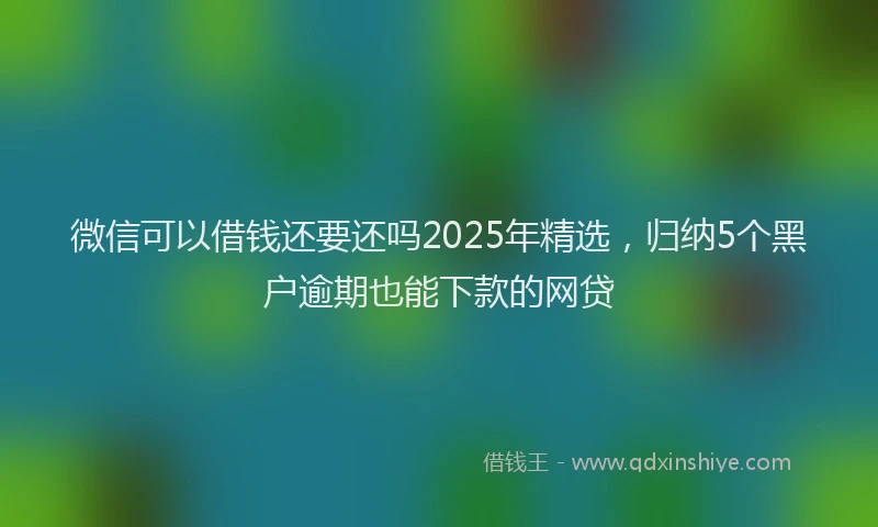 微信可以借钱还要还吗2025年精选，归纳5个黑户逾期也能下款的网贷