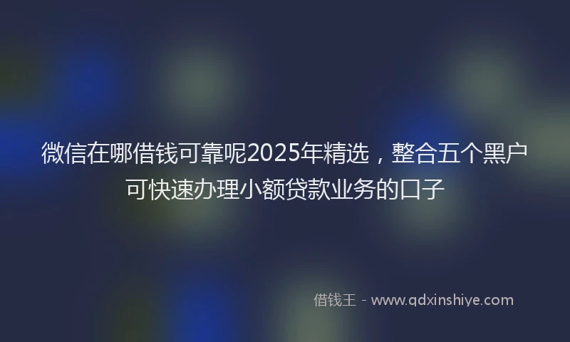 微信在哪借钱可靠呢2025年精选，整合五个黑户可快速办理小额贷款业务的口子