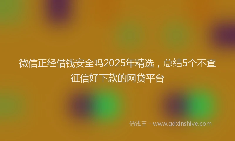 微信正经借钱安全吗2025年精选，总结5个不查征信好下款的网贷平台