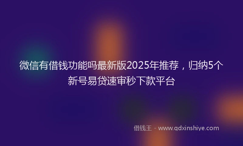 微信有借钱功能吗最新版2025年推荐，归纳5个新号易贷速审秒下款平台