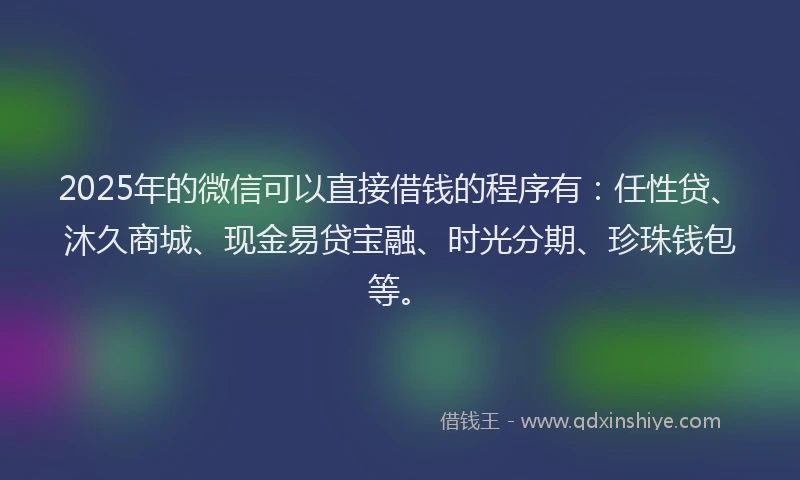 2025年的微信可以直接借钱的程序有：任性贷、沐久商城、现金易贷宝融、时光分期、珍珠钱包等。