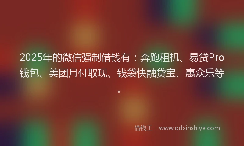 2025年的微信强制借钱有：奔跑租机、易贷Pro钱包、美团月付取现、钱袋快融贷宝、惠众乐等。