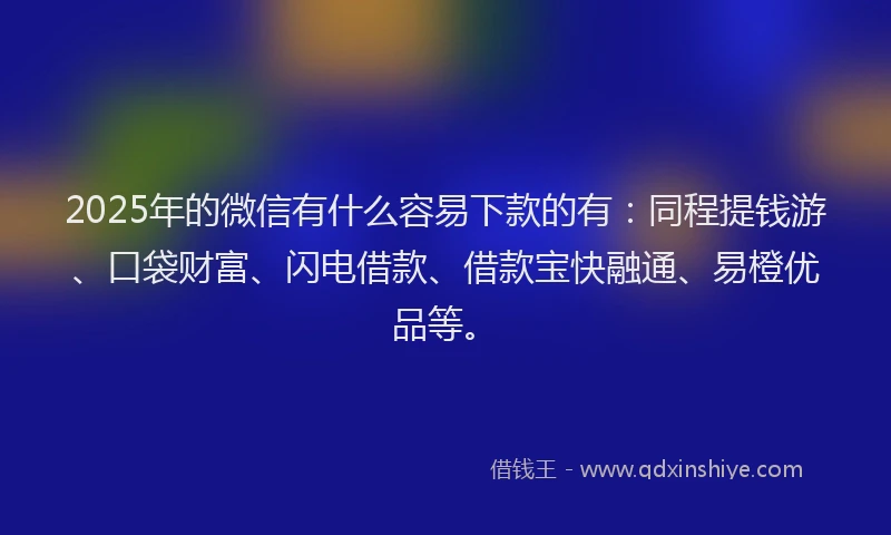 2025年的微信有什么容易下款的有：同程提钱游、口袋财富、闪电借款、借款宝快融通、易橙优品等。