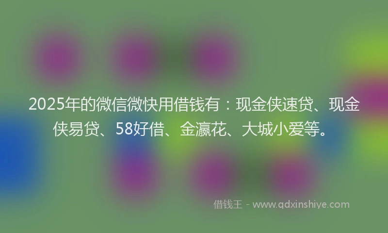 2025年的微信微快用借钱有：现金侠速贷、现金侠易贷、58好借、金瀛花、大城小爱等。