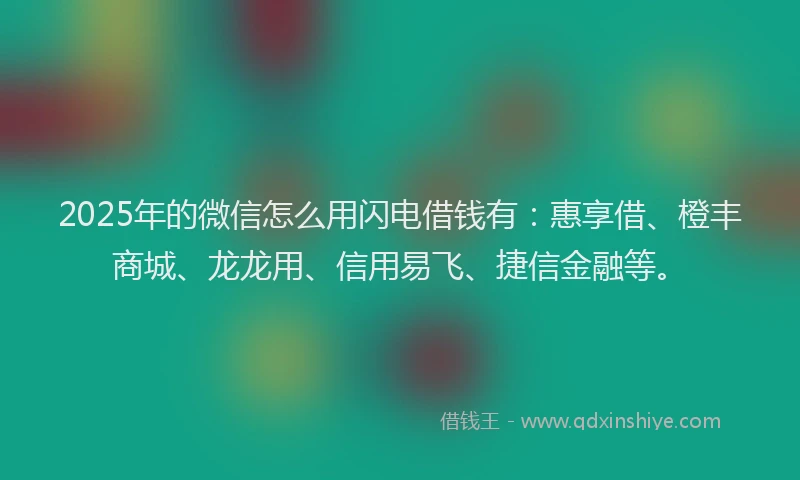 2025年的微信怎么用闪电借钱有：惠享借、橙丰商城、龙龙用、信用易飞、捷信金融等。