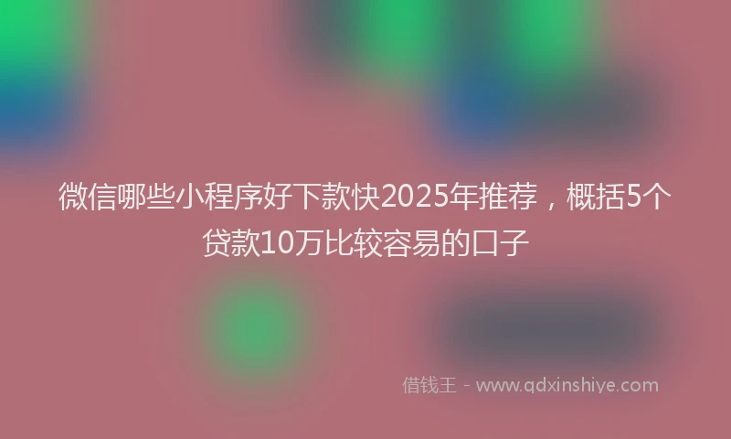 微信哪些小程序好下款快2025年推荐，概括5个贷款10万比较容易的口子