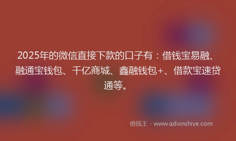 2025年的微信直接下款的口子有：借钱宝易融、融通宝钱包、千亿商城、鑫融钱包+、借款宝速贷通等。