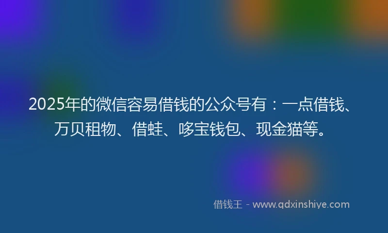 2025年的微信容易借钱的公众号有：一点借钱、万贝租物、借蛙、哆宝钱包、现金猫等。