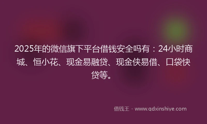 2025年的微信旗下平台借钱安全吗有：24小时商城、恒小花、现金易融贷、现金侠易借、口袋快贷等。