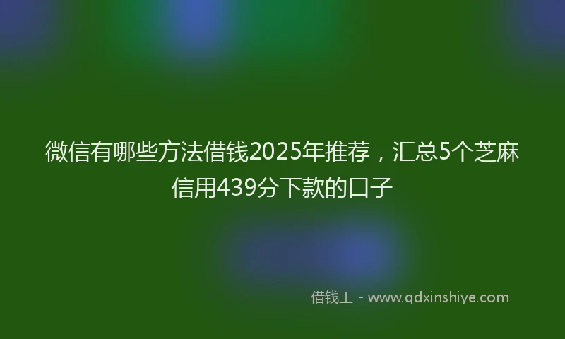 微信有哪些方法借钱2025年推荐，汇总5个芝麻信用439分下款的口子