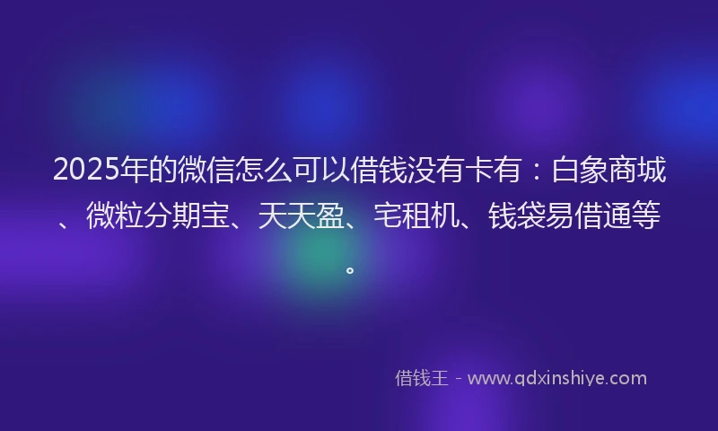 2025年的微信怎么可以借钱没有卡有：白象商城、微粒分期宝、天天盈、宅租机、钱袋易借通等。
