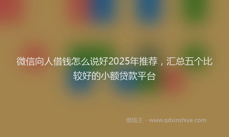 微信向人借钱怎么说好2025年推荐，汇总五个比较好的小额贷款平台