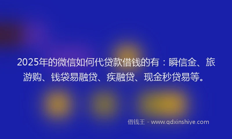 2025年的微信如何代贷款借钱的有:瞬信金、旅游购、钱袋易融贷、疾融贷、现金秒贷易等。