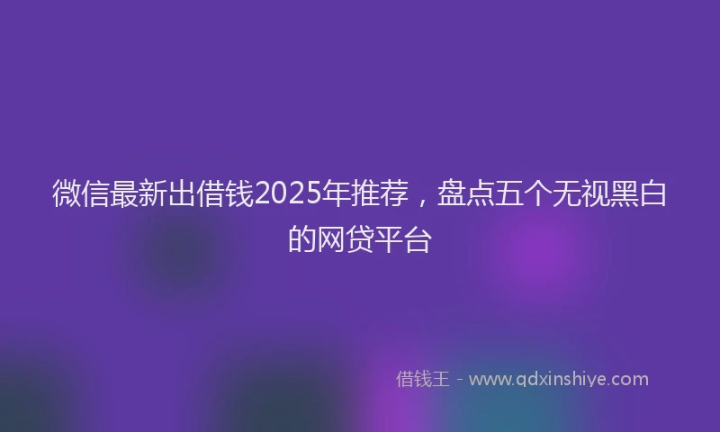 微信最新出借钱2025年推荐，盘点五个无视黑白的网贷平台