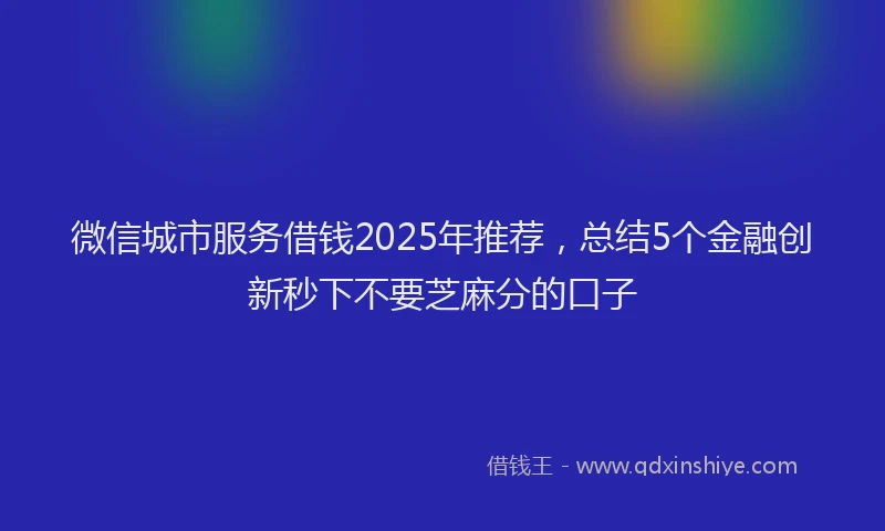 微信城市服务借钱2025年推荐，总结5个金融创新秒下不要芝麻分的口子