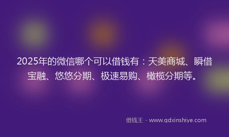 2025年的微信哪个可以借钱有：天美商城、瞬借宝融、悠悠分期、极速易购、橄榄分期等。