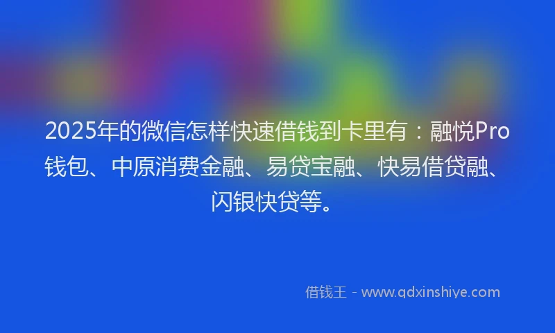 2025年的微信怎样快速借钱到卡里有：融悦Pro钱包、中原消费金融、易贷宝融、快易借贷融、闪银快贷等。