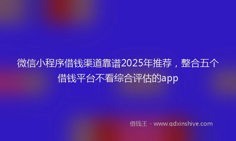 微信小程序借钱渠道靠谱2025年推荐，整合五个借钱平台不看综合评估的app