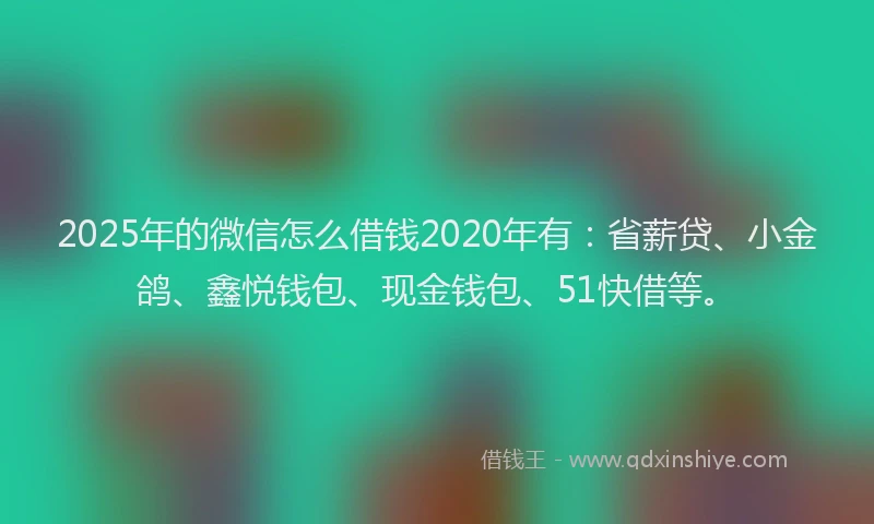 2025年的微信怎么借钱2020年有：省薪贷、小金鸽、鑫悦钱包、现金钱包、51快借等。