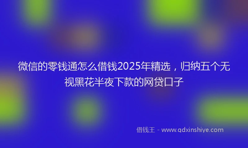 微信的零钱通怎么借钱2025年精选，归纳五个无视黑花半夜下款的网贷口子