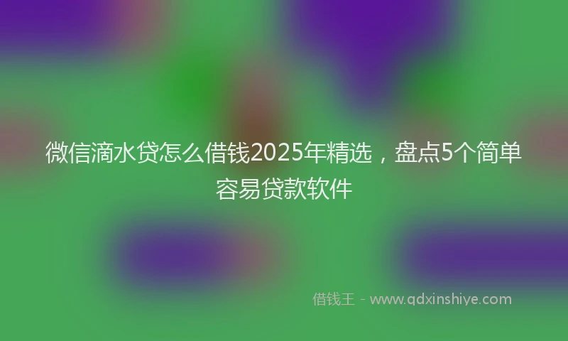 微信滴水贷怎么借钱2025年精选，盘点5个简单容易贷款软件