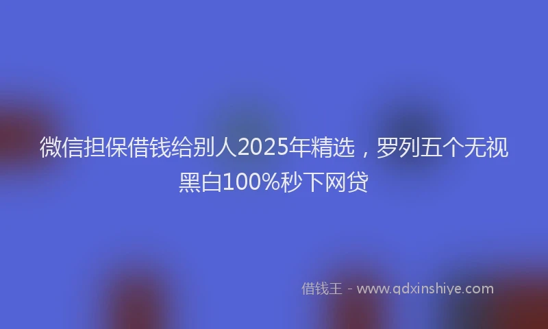 微信担保借钱给别人2025年精选，罗列五个无视黑白100%秒下网贷