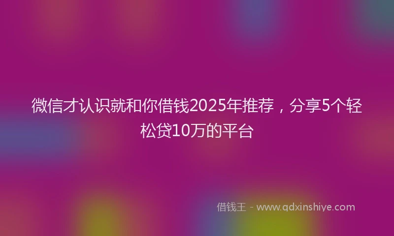微信才认识就和你借钱2025年推荐，分享5个轻松贷10万的平台
