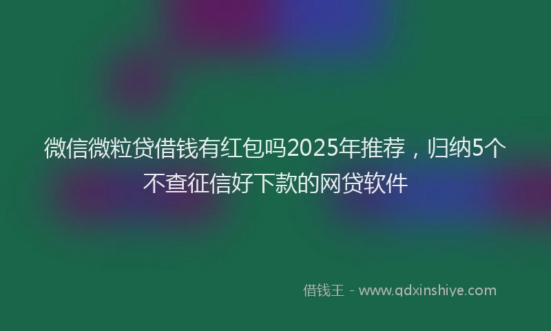 微信微粒贷借钱有红包吗2025年推荐，归纳5个不查征信好下款的网贷软件