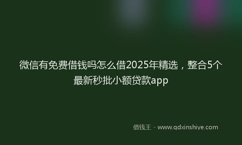 微信有免费借钱吗怎么借2025年精选，整合5个最新秒批小额贷款app