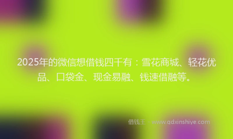 2025年的微信想借钱四千有：雪花商城、轻花优品、口袋金、现金易融、钱速借融等。
