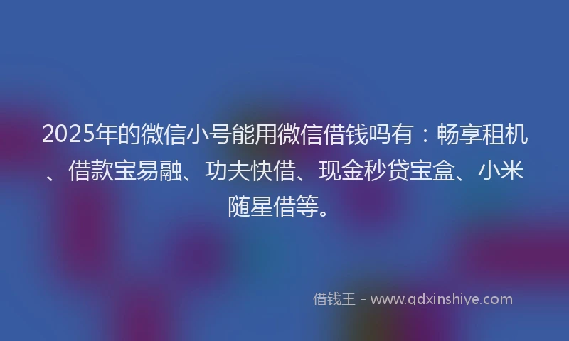 2025年的微信小号能用微信借钱吗有：畅享租机、借款宝易融、功夫快借、现金秒贷宝盒、小米随星借等。
