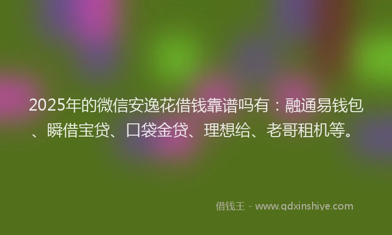 2025年的微信安逸花借钱靠谱吗有：融通易钱包、瞬借宝贷、口袋金贷、理想给、老哥租机等。